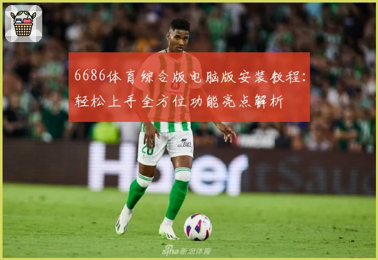 6686体育综合版电脑版安装教程：轻松上手全方位功能亮点解析
