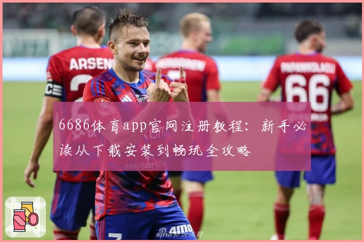 6686体育app官网注册教程：新手必读从下载安装到畅玩全攻略