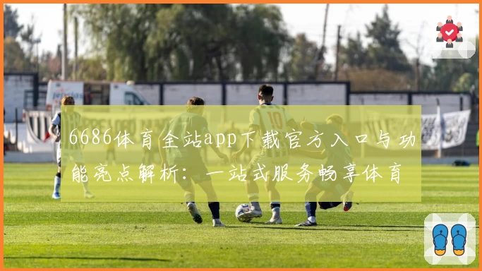 6686体育全站app下载官方入口与功能亮点解析：一站式服务畅享体育激情