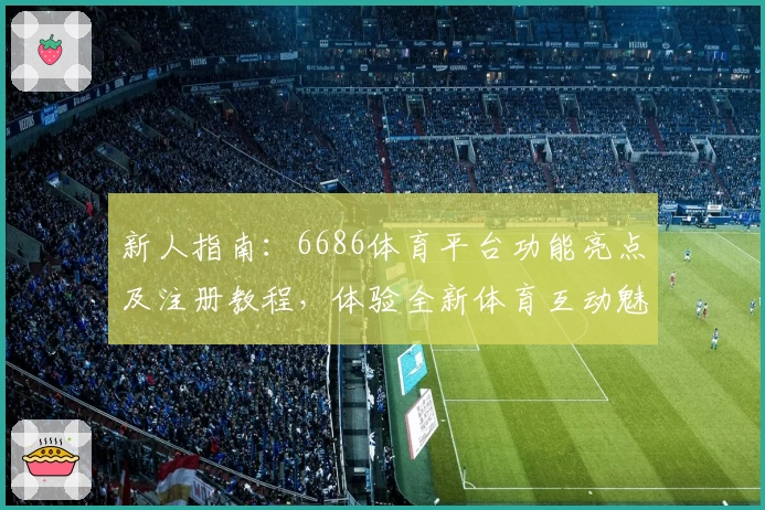 新人指南：6686体育平台功能亮点及注册教程，体验全新体育互动魅力
