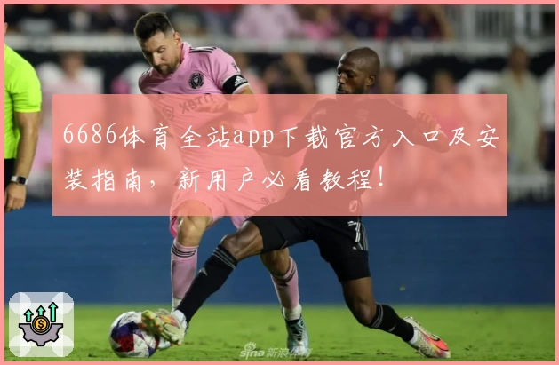 6686体育全站app下载官方入口及安装指南，新用户必看教程！