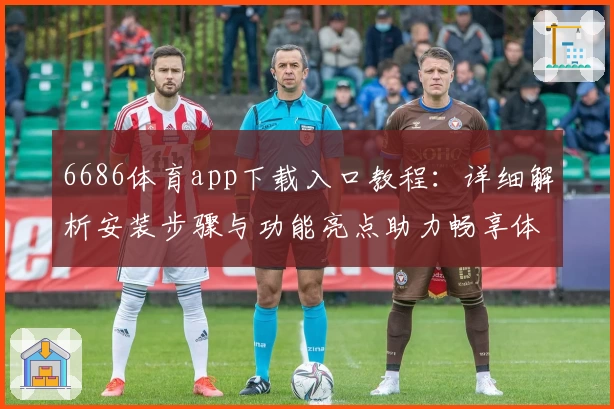 6686体育app下载入口教程：详细解析安装步骤与功能亮点助力畅享体育精彩