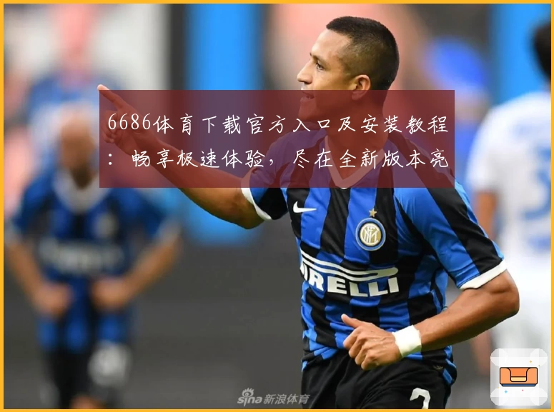 6686体育下载官方入口及安装教程：畅享极速体验，尽在全新版本亮点解析