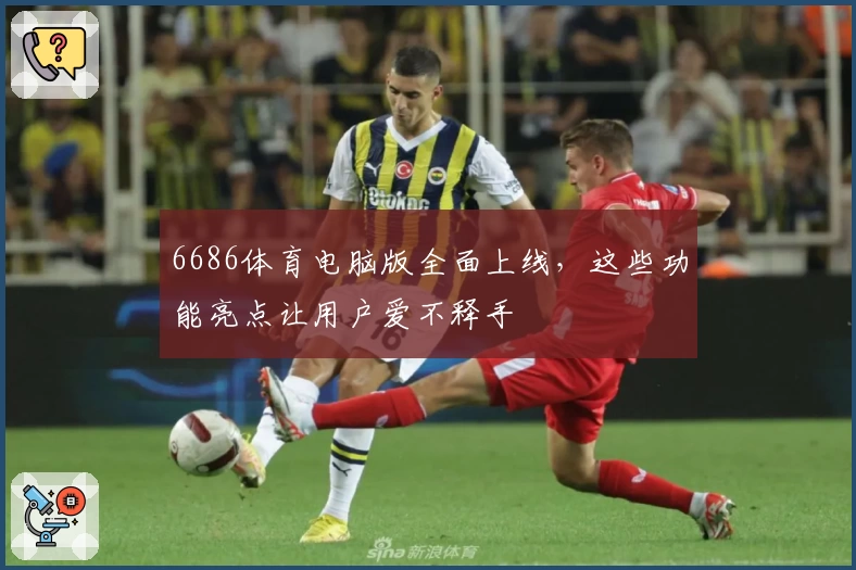 6686体育电脑版全面上线，这些功能亮点让用户爱不释手