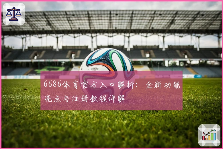 6686体育官方入口解析：全新功能亮点与注册教程详解