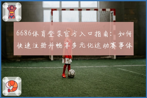 6686体育登录官方入口指南：如何快速注册并畅享多元化运动赛事体验