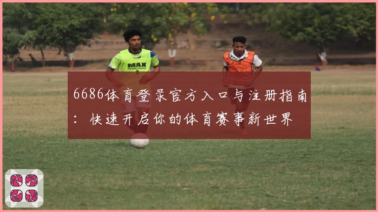 6686体育登录官方入口与注册指南：快速开启你的体育赛事新世界