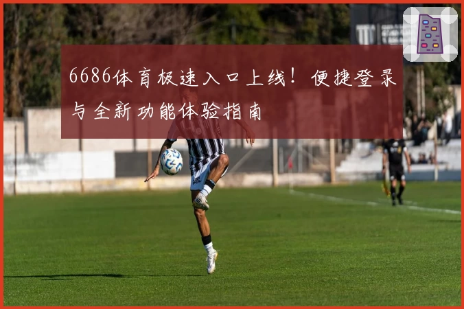 6686体育极速入口上线！便捷登录与全新功能体验指南