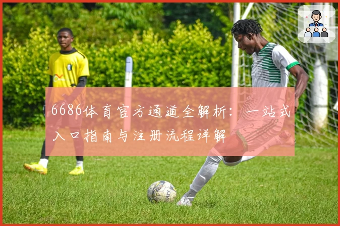 6686体育官方通道全解析：一站式入口指南与注册流程详解