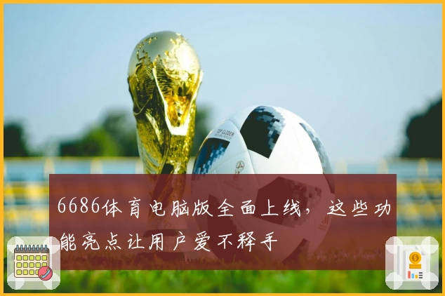 6686体育电脑版全面上线，这些功能亮点让用户爱不释手