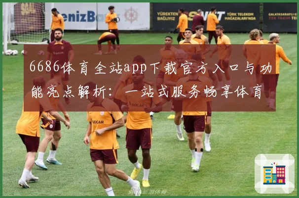 6686体育全站app下载官方入口与功能亮点解析：一站式服务畅享体育激情