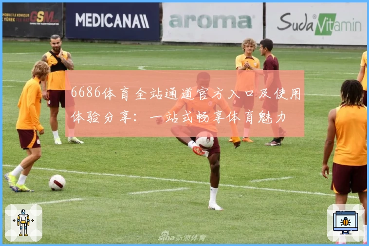 6686体育全站通道官方入口及使用体验分享：一站式畅享体育魅力