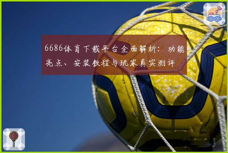 6686体育下载平台全面解析：功能亮点、安装教程与玩家真实测评