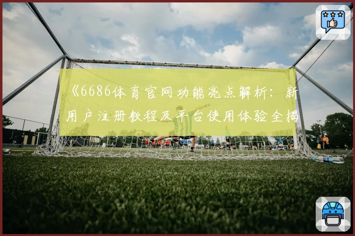 《6686体育官网功能亮点解析:新用户注册教程及平台使用体验全揭秘》