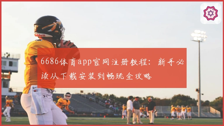 6686体育app官网注册教程：新手必读从下载安装到畅玩全攻略